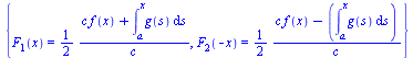 {F[1](x) = `+`(`/`(`*`(`/`(1, 2), `*`(`+`(`*`(c, `*`(f(x))), int(g(s), s = a .. x)))), `*`(c))), F[2](`+`(`-`(x))) = `+`(`/`(`*`(`/`(1, 2), `*`(`+`(`*`(c, `*`(f(x))), `-`(int(g(s), s = a .. x))))), `*...